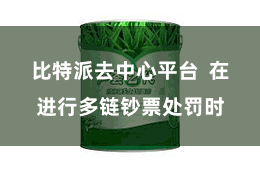 比特派去中心平台 在进行多链钞票处罚时