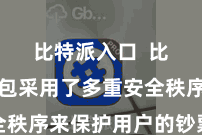 比特派入口  比特派钱包采用了多重安全秩序来保护用户的钞票安全