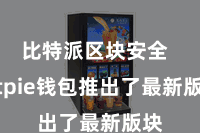 比特派区块安全  Bitpie钱包推出了最新版块