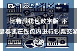 比特派钱包数字版  不错奏凯在钱包内进行钞票交游